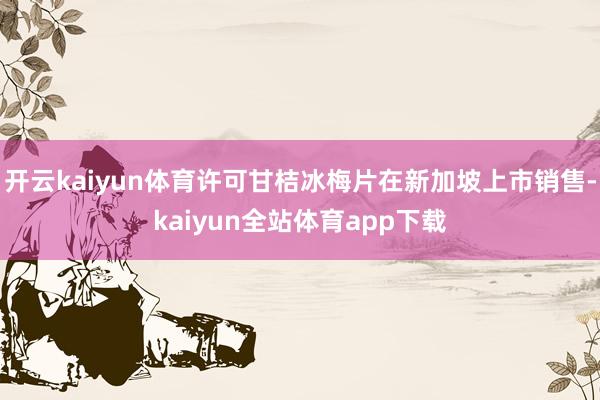 开云kaiyun体育许可甘桔冰梅片在新加坡上市销售-kaiyun全站体育app下载