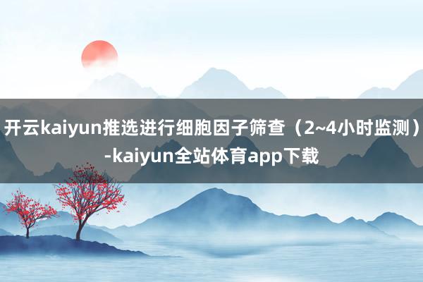 开云kaiyun推选进行细胞因子筛查（2~4小时监测）-kaiyun全站体育app下载