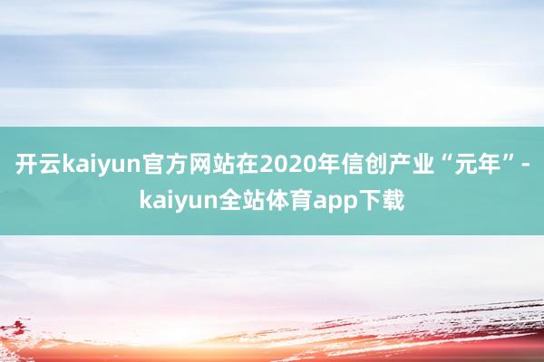 开云kaiyun官方网站在2020年信创产业“元年”-kaiyun全站体育app下载