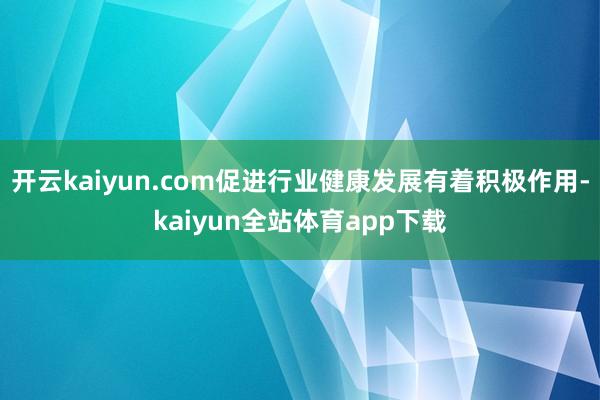 开云kaiyun.com促进行业健康发展有着积极作用-kaiyun全站体育app下载