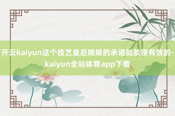 开云kaiyun这个技艺皇后娘娘的承诺如故很有效的-kaiyun全站体育app下载