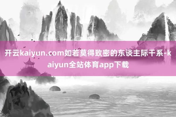 开云kaiyun.com如若莫得致密的东谈主际干系-kaiyun全站体育app下载