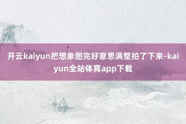 开云kaiyun把想象图完好意思满整拍了下来-kaiyun全站体育app下载