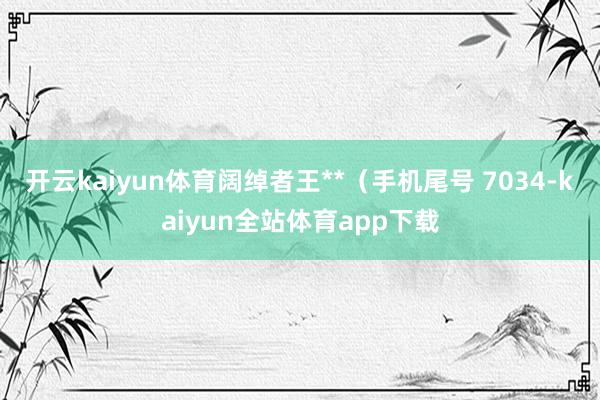 开云kaiyun体育阔绰者王**（手机尾号 7034-kaiyun全站体育app下载