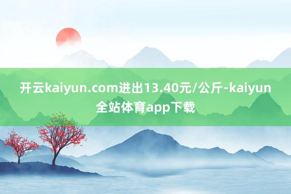 开云kaiyun.com进出13.40元/公斤-kaiyun全站体育app下载