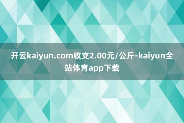 开云kaiyun.com收支2.00元/公斤-kaiyun全站体育app下载