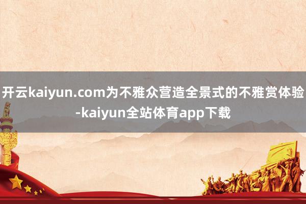 开云kaiyun.com为不雅众营造全景式的不雅赏体验-kaiyun全站体育app下载