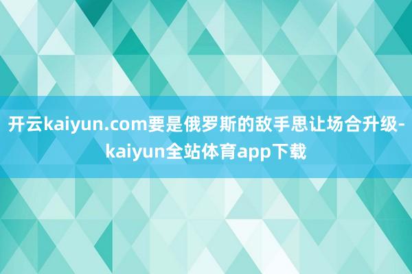 开云kaiyun.com要是俄罗斯的敌手思让场合升级-kaiyun全站体育app下载