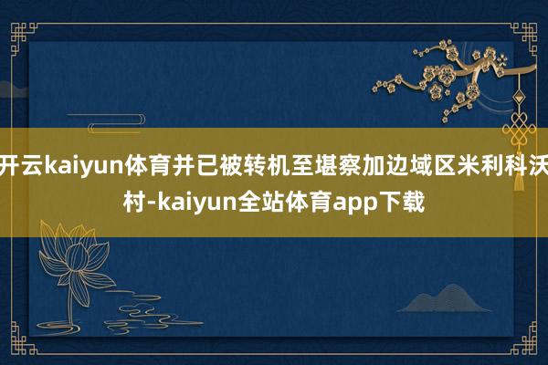 开云kaiyun体育并已被转机至堪察加边域区米利科沃村-kaiyun全站体育app下载