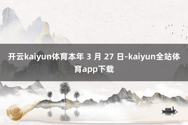 开云kaiyun体育本年 3 月 27 日-kaiyun全站体育app下载