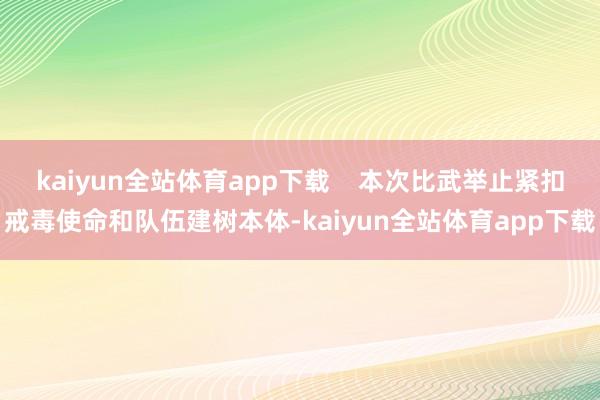 kaiyun全站体育app下载    本次比武举止紧扣戒毒使命和队伍建树本体-kaiyun全站体育app下载