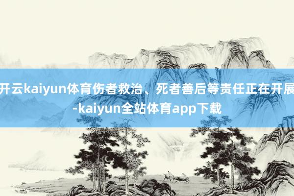 开云kaiyun体育伤者救治、死者善后等责任正在开展-kaiyun全站体育app下载