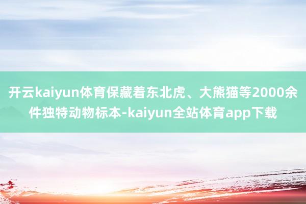 开云kaiyun体育保藏着东北虎、大熊猫等2000余件独特动物标本-kaiyun全站体育app下载
