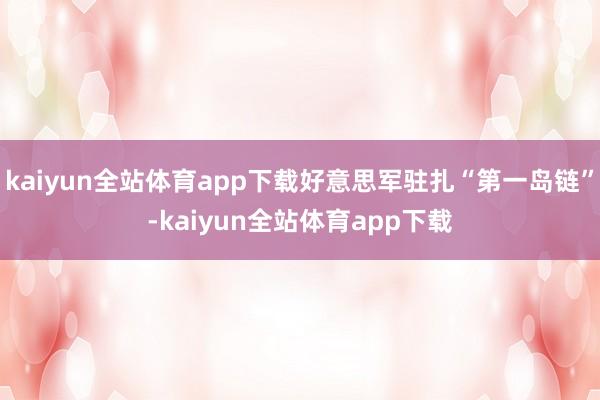 kaiyun全站体育app下载好意思军驻扎“第一岛链”-kaiyun全站体育app下载