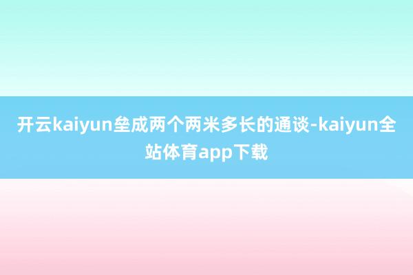 开云kaiyun垒成两个两米多长的通谈-kaiyun全站体育app下载