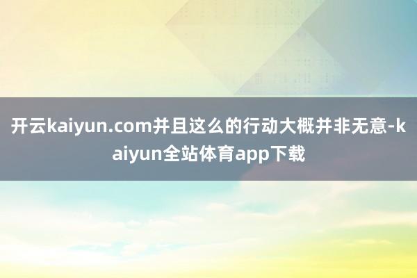 开云kaiyun.com并且这么的行动大概并非无意-kaiyun全站体育app下载