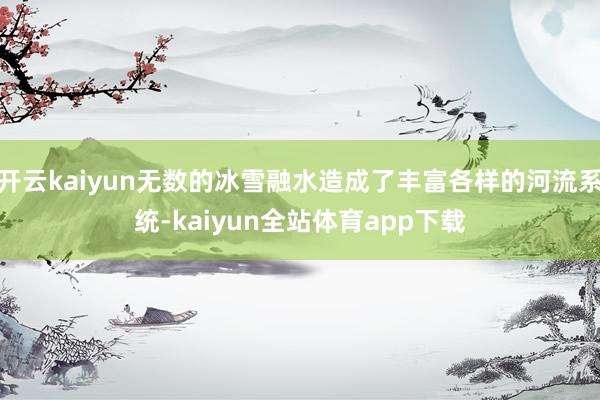 开云kaiyun无数的冰雪融水造成了丰富各样的河流系统-kaiyun全站体育app下载