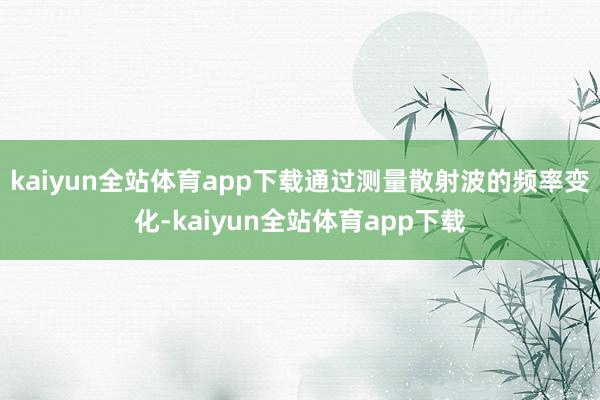 kaiyun全站体育app下载通过测量散射波的频率变化-kaiyun全站体育app下载