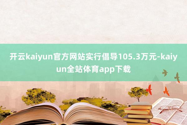 开云kaiyun官方网站实行倡导105.3万元-kaiyun全站体育app下载