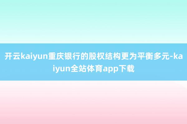 开云kaiyun重庆银行的股权结构更为平衡多元-kaiyun全站体育app下载