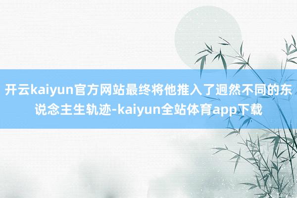 开云kaiyun官方网站最终将他推入了迥然不同的东说念主生轨迹-kaiyun全站体育app下载