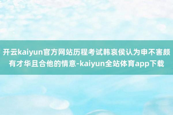 开云kaiyun官方网站历程考试韩哀侯认为申不害颇有才华且合他的情意-kaiyun全站体育app下载