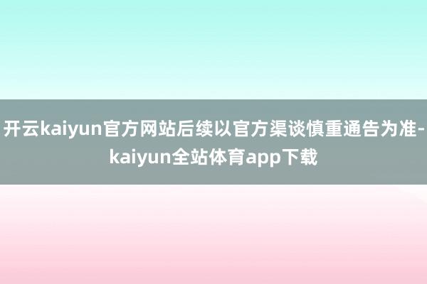 开云kaiyun官方网站后续以官方渠谈慎重通告为准-kaiyun全站体育app下载