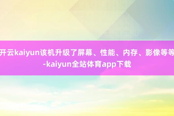开云kaiyun该机升级了屏幕、性能、内存、影像等等-kaiyun全站体育app下载