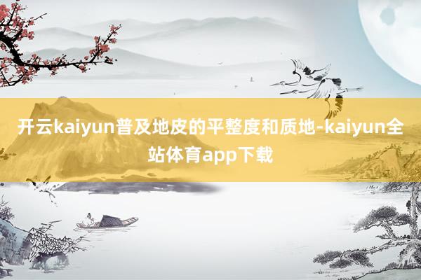 开云kaiyun普及地皮的平整度和质地-kaiyun全站体育app下载