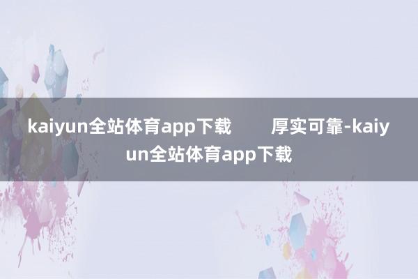 kaiyun全站体育app下载        厚实可靠-kaiyun全站体育app下载