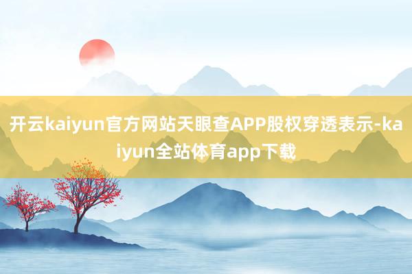 开云kaiyun官方网站天眼查APP股权穿透表示-kaiyun全站体育app下载