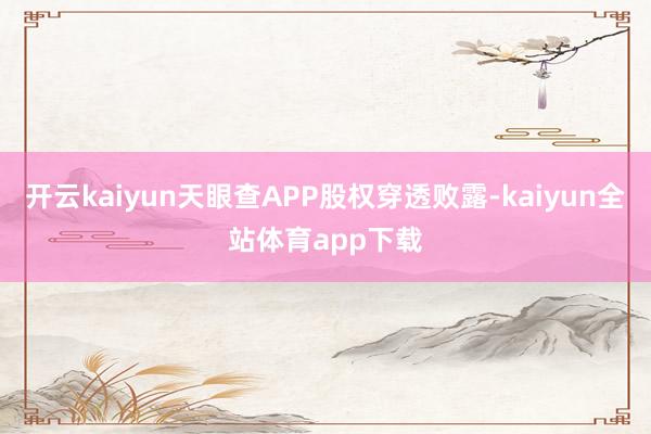 开云kaiyun天眼查APP股权穿透败露-kaiyun全站体育app下载