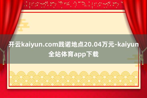 开云kaiyun.com践诺地点20.04万元-kaiyun全站体育app下载