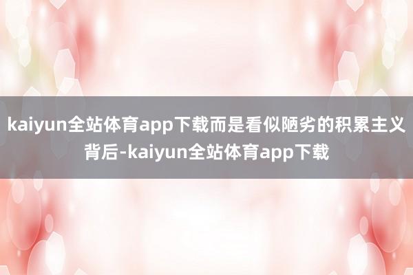 kaiyun全站体育app下载而是看似陋劣的积累主义背后-kaiyun全站体育app下载