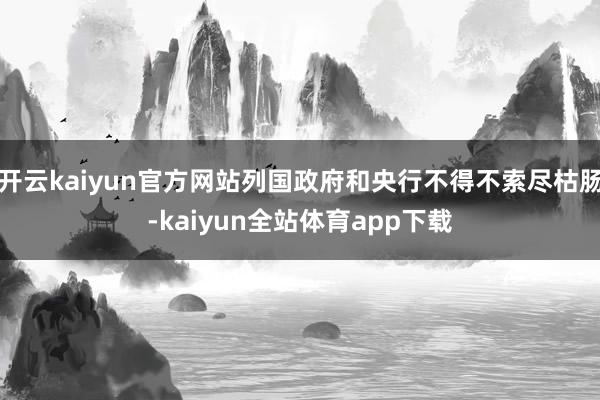 开云kaiyun官方网站列国政府和央行不得不索尽枯肠-kaiyun全站体育app下载