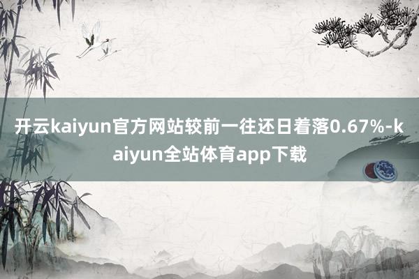 开云kaiyun官方网站较前一往还日着落0.67%-kaiyun全站体育app下载