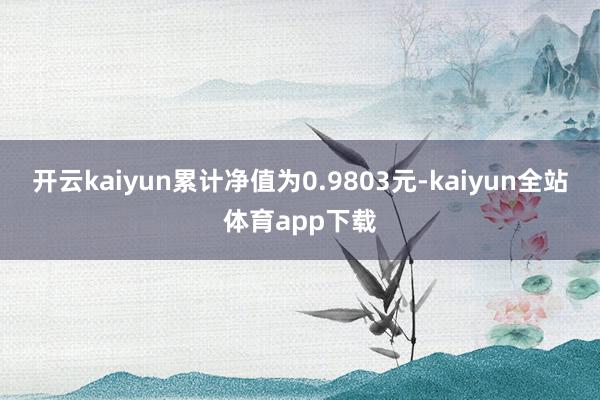 开云kaiyun累计净值为0.9803元-kaiyun全站体育app下载