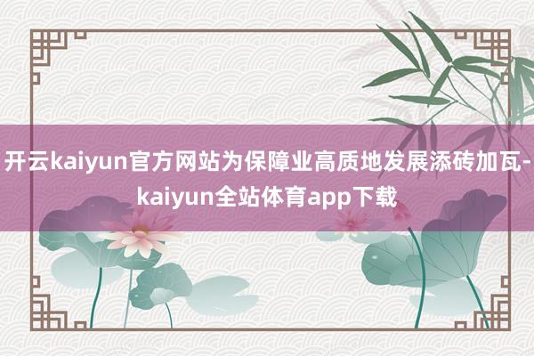 开云kaiyun官方网站为保障业高质地发展添砖加瓦-kaiyun全站体育app下载