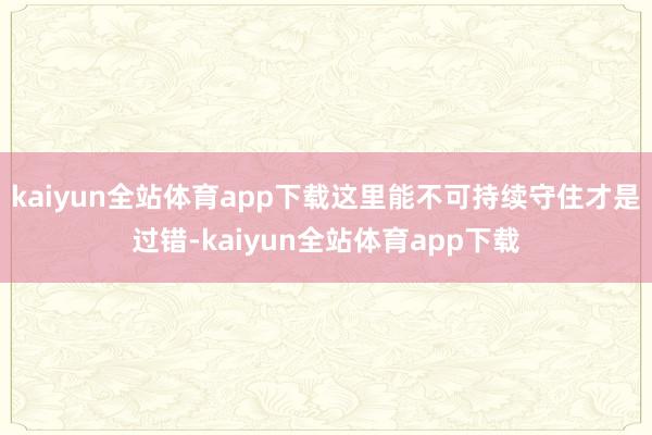 kaiyun全站体育app下载这里能不可持续守住才是过错-kaiyun全站体育app下载