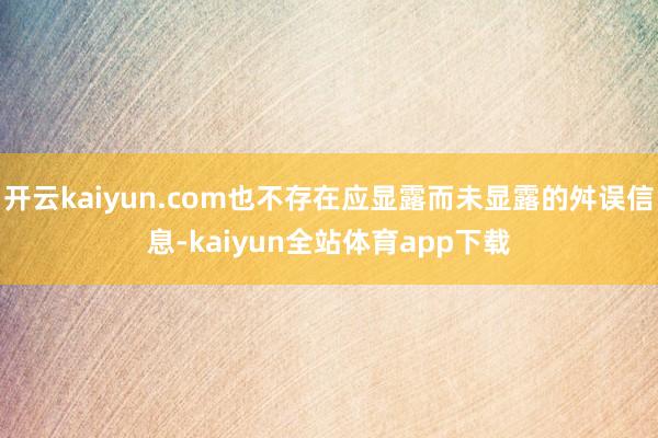 开云kaiyun.com也不存在应显露而未显露的舛误信息-kaiyun全站体育app下载