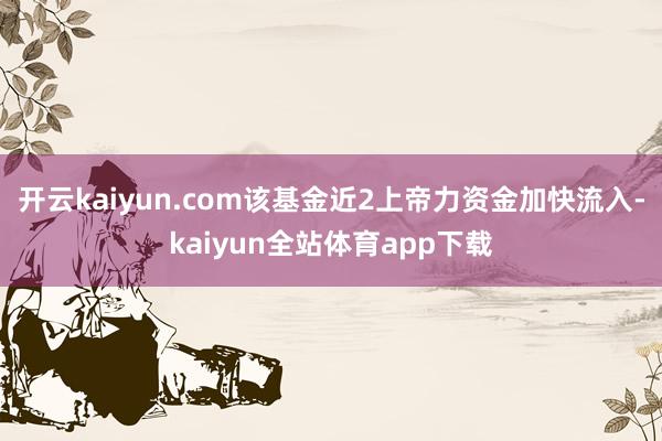 开云kaiyun.com该基金近2上帝力资金加快流入-kaiyun全站体育app下载