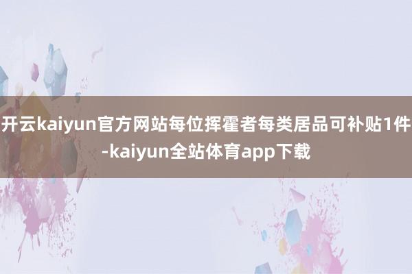 开云kaiyun官方网站每位挥霍者每类居品可补贴1件-kaiyun全站体育app下载