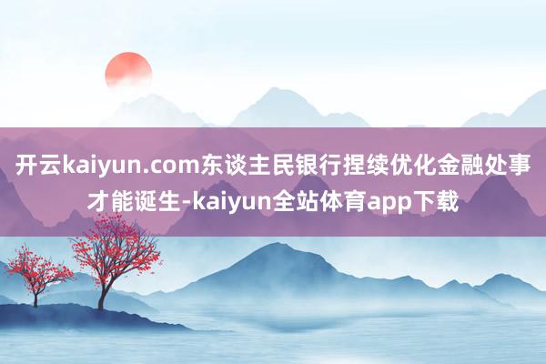 开云kaiyun.com东谈主民银行捏续优化金融处事才能诞生-kaiyun全站体育app下载