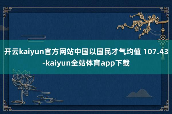 开云kaiyun官方网站中国以国民才气均值 107.43-kaiyun全站体育app下载