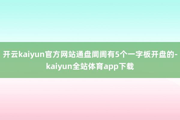 开云kaiyun官方网站通盘阛阓有5个一字板开盘的-kaiyun全站体育app下载