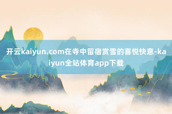 开云kaiyun.com在寺中留宿赏雪的喜悦快意-kaiyun全站体育app下载