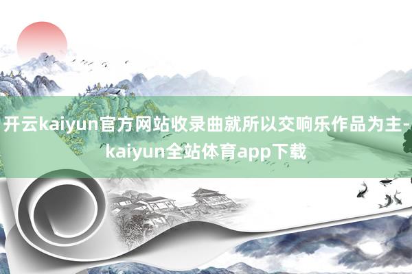 开云kaiyun官方网站收录曲就所以交响乐作品为主-kaiyun全站体育app下载
