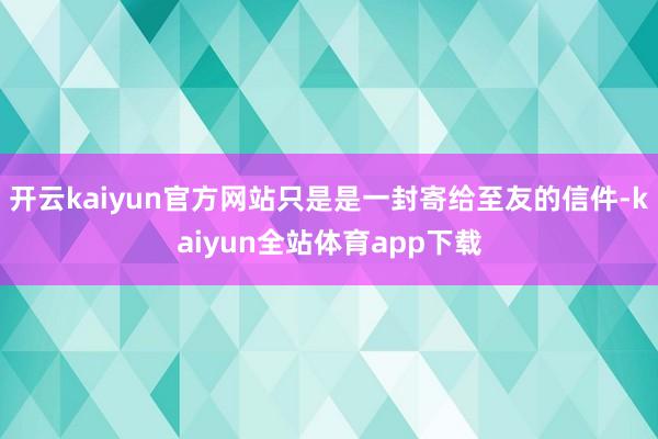 开云kaiyun官方网站只是是一封寄给至友的信件-kaiyun全站体育app下载