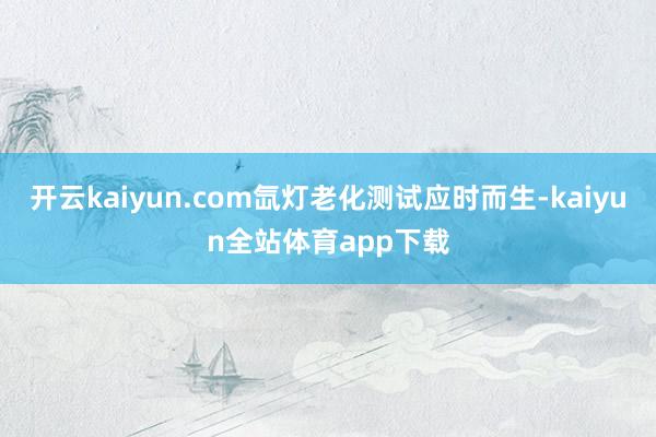 开云kaiyun.com氙灯老化测试应时而生-kaiyun全站体育app下载