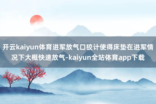 开云kaiyun体育进军放气口狡计使得床垫在进军情况下大概快速放气-kaiyun全站体育app下载